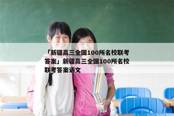 「新疆高三全国100所名校联考答案」新疆高三全国100所名校联考答案语文