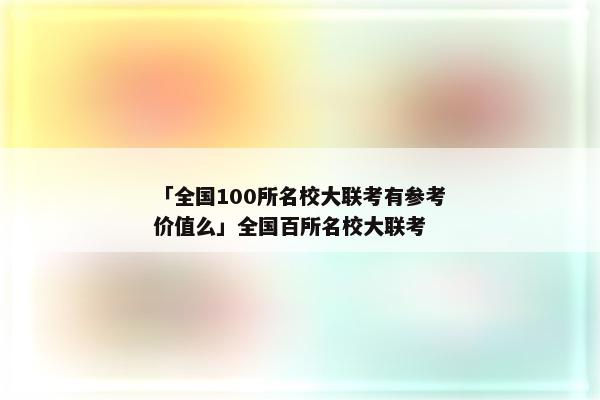 「全国100所名校大联考有参考价值么」全国百所名校大联考