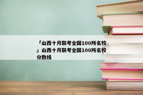 「山西十月联考全国100所名校」山西十月联考全国100所名校分数线