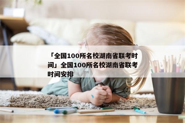 「全国100所名校湖南省联考时间」全国100所名校湖南省联考时间安排