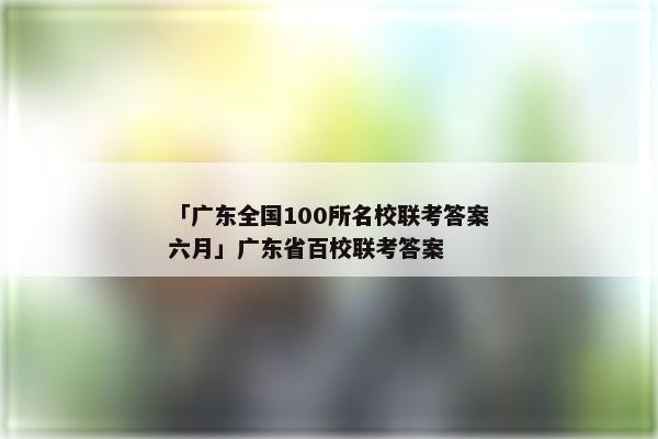 「广东全国100所名校联考答案六月」广东省百校联考答案