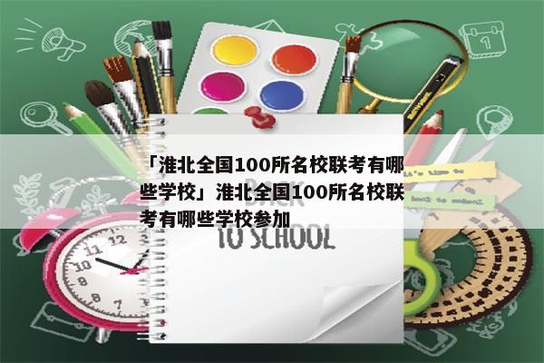 「淮北全国100所名校联考有哪些学校」淮北全国100所名校联考有哪些学校参加