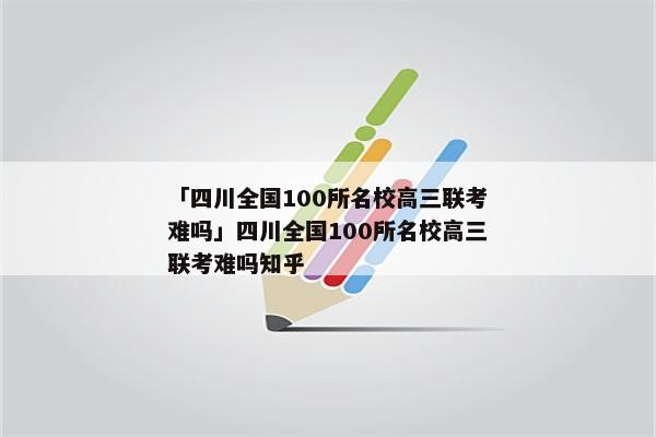 「四川全国100所名校高三联考难吗」四川全国100所名校高三联考难吗知乎