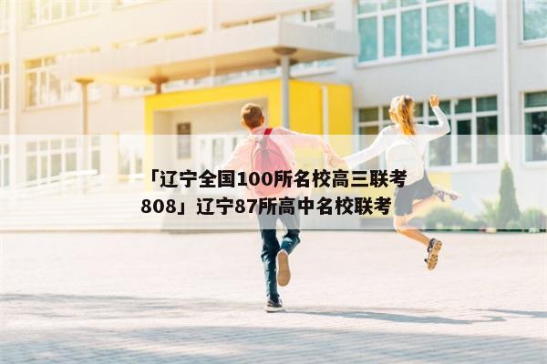「辽宁全国100所名校高三联考808」辽宁87所高中名校联考
