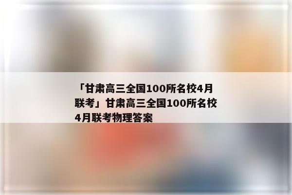 「甘肃高三全国100所名校4月联考」甘肃高三全国100所名校4月联考物理答案