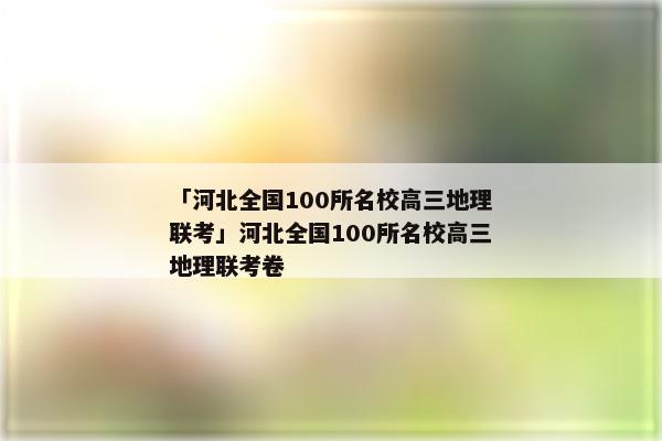 「河北全国100所名校高三地理联考」河北全国100所名校高三地理联考卷