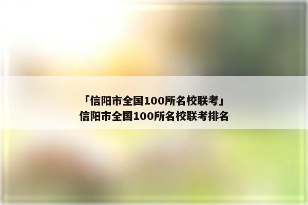 「信阳市全国100所名校联考」信阳市全国100所名校联考排名