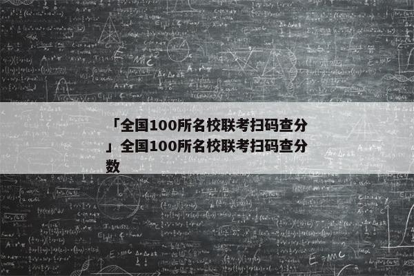 「全国100所名校联考扫码查分」全国100所名校联考扫码查分数