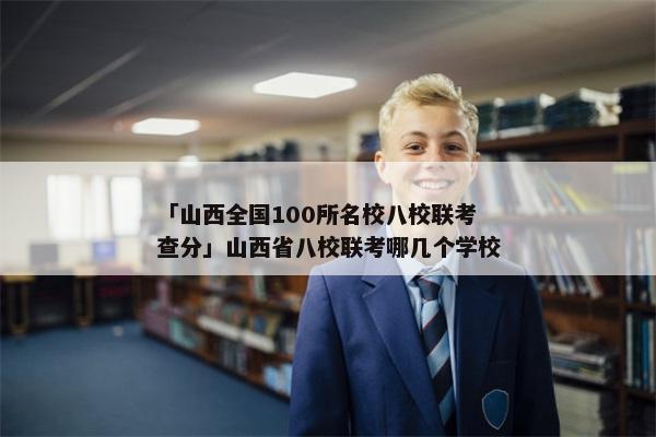 「山西全国100所名校八校联考查分」山西省八校联考哪几个学校