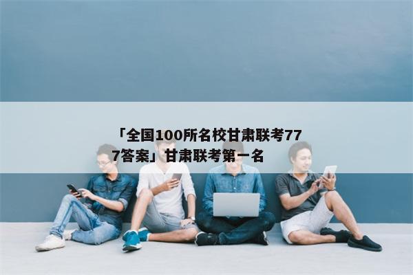 「全国100所名校甘肃联考777答案」甘肃联考第一名