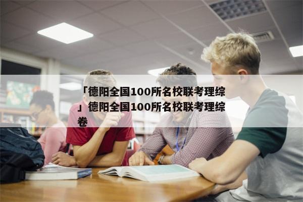 「德阳全国100所名校联考理综」德阳全国100所名校联考理综卷