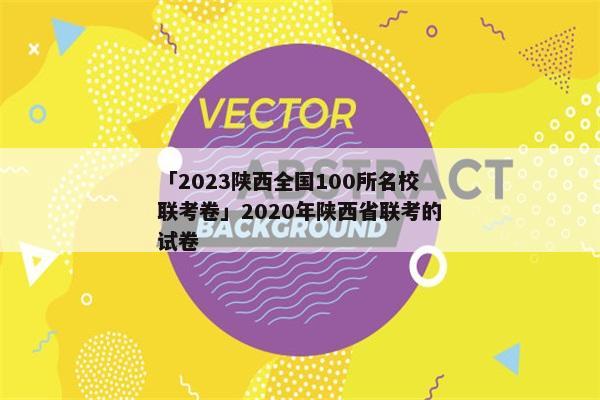 「2023陕西全国100所名校联考卷」2020年陕西省联考的试卷