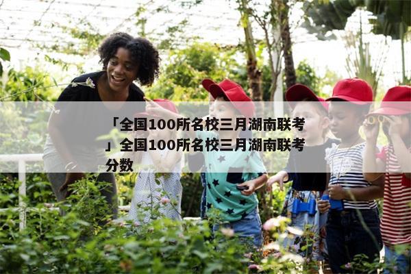 「全国100所名校三月湖南联考」全国100所名校三月湖南联考分数