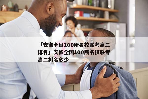 「安徽全国100所名校联考高二排名」安徽全国100所名校联考高二排名多少