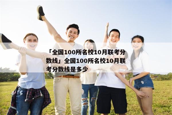 「全国100所名校10月联考分数线」全国100所名校10月联考分数线是多少