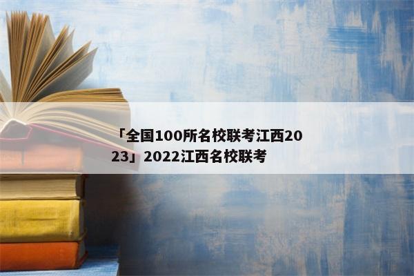 「全国100所名校联考江西2023」2022江西名校联考