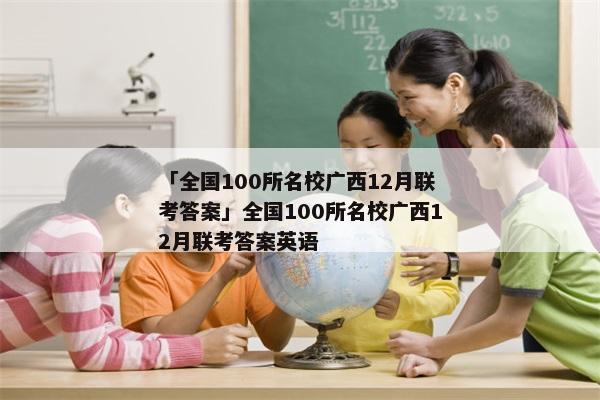 「全国100所名校广西12月联考答案」全国100所名校广西12月联考答案英语