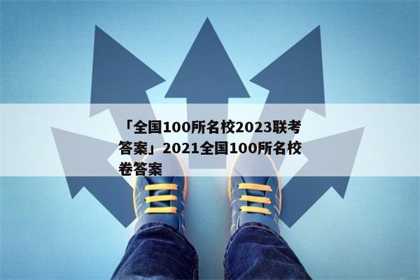「全国100所名校2023联考答案」2021全国100所名校卷答案