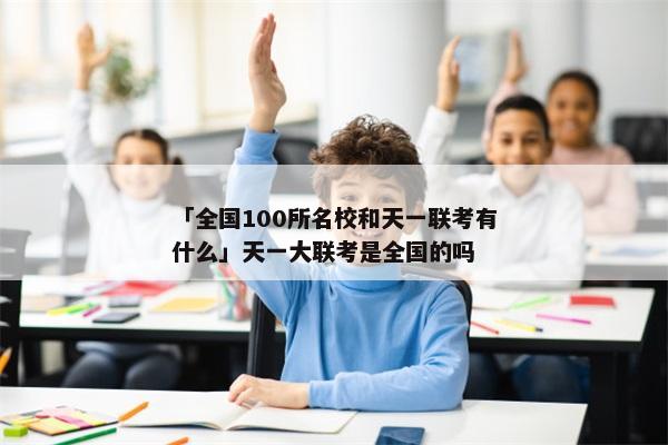 「全国100所名校和天一联考有什么」天一大联考是全国的吗