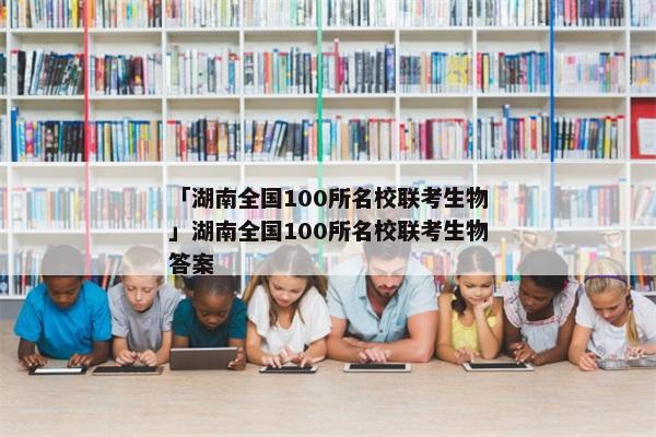 「湖南全国100所名校联考生物」湖南全国100所名校联考生物答案