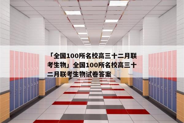 「全国100所名校高三十二月联考生物」全国100所名校高三十二月联考生物试卷答案