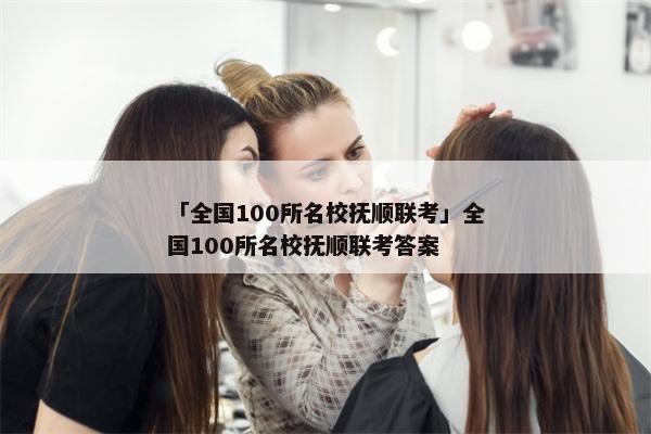 「全国100所名校抚顺联考」全国100所名校抚顺联考答案