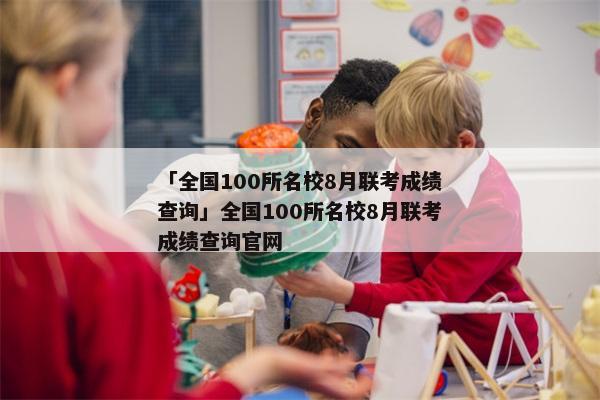 「全国100所名校8月联考成绩查询」全国100所名校8月联考成绩查询官网