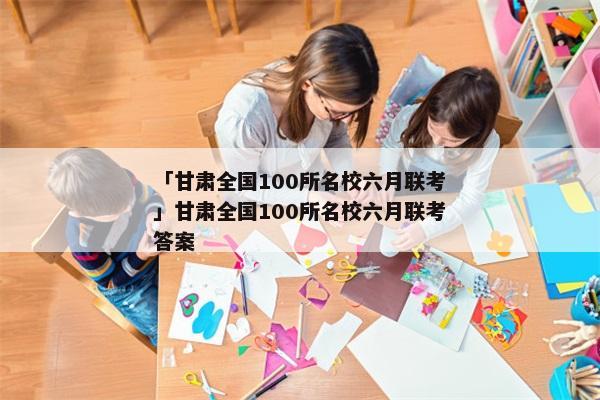 「甘肃全国100所名校六月联考」甘肃全国100所名校六月联考答案
