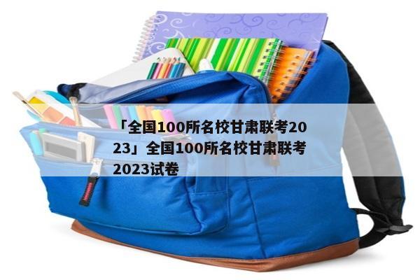 「全国100所名校甘肃联考2023」全国100所名校甘肃联考2023试卷