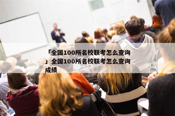 「全国100所名校联考怎么查询」全国100所名校联考怎么查询成绩