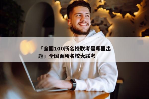 「全国100所名校联考是哪里出题」全国百所名校大联考
