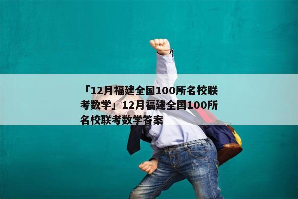 「12月福建全国100所名校联考数学」12月福建全国100所名校联考数学答案