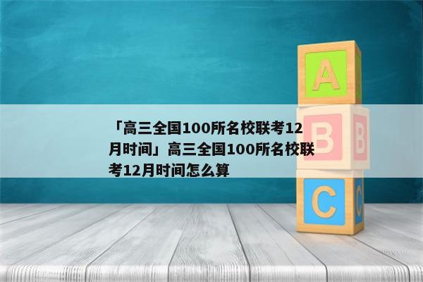 「高三全国100所名校联考12月时间」高三全国100所名校联考12月时间怎么算