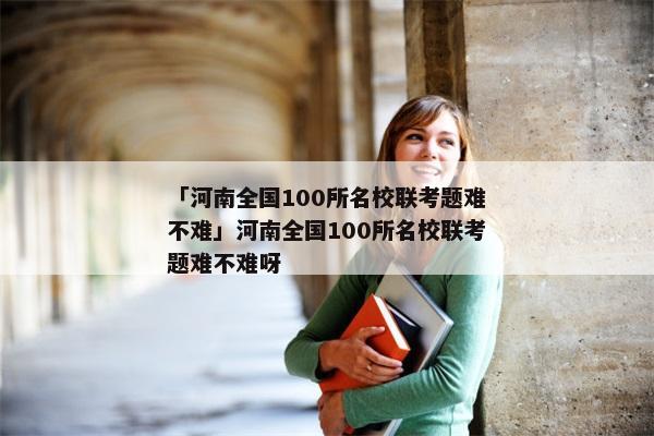 「河南全国100所名校联考题难不难」河南全国100所名校联考题难不难呀