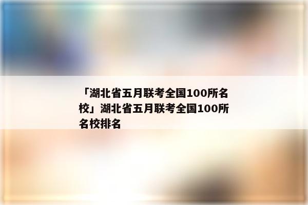 「湖北省五月联考全国100所名校」湖北省五月联考全国100所名校排名