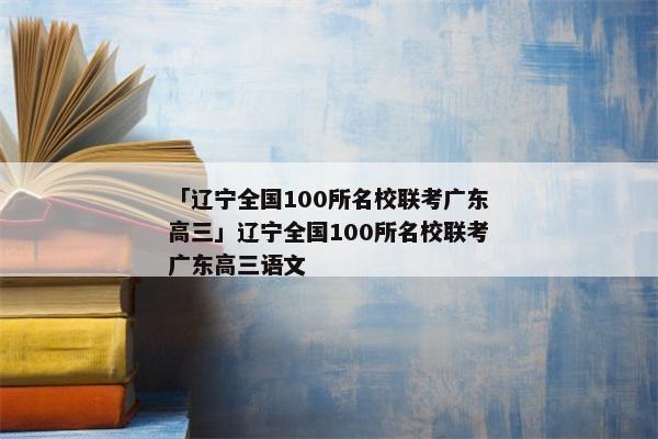 「辽宁全国100所名校联考广东高三」辽宁全国100所名校联考广东高三语文