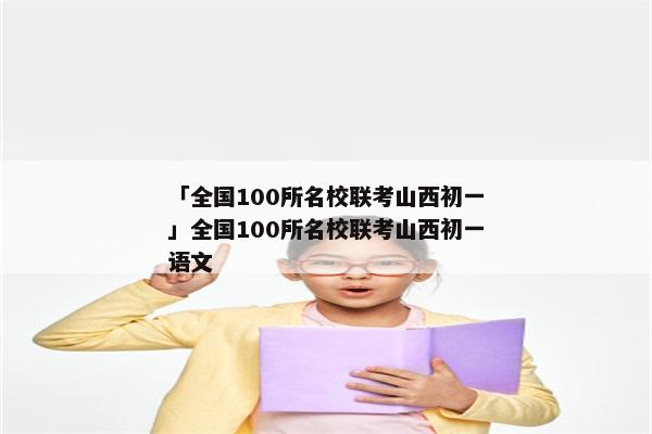 「全国100所名校联考山西初一」全国100所名校联考山西初一语文