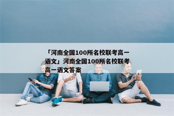 「河南全国100所名校联考高一语文」河南全国100所名校联考高一语文答案