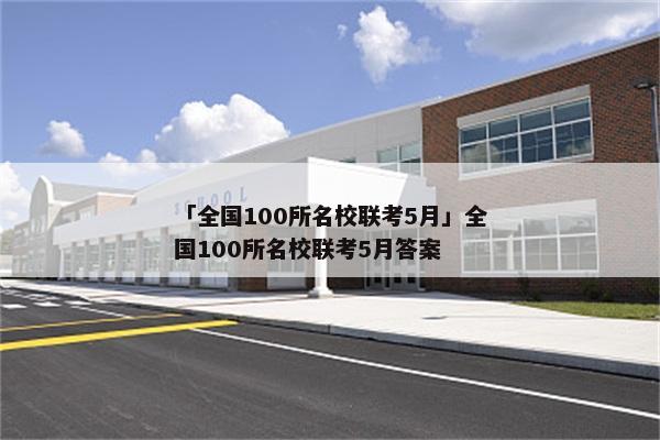 「全国100所名校联考5月」全国100所名校联考5月答案