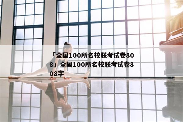 「全国100所名校联考试卷808」全国100所名校联考试卷808字