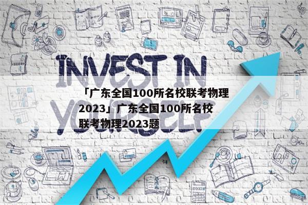 「广东全国100所名校联考物理2023」广东全国100所名校联考物理2023题