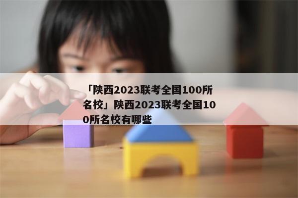 「陕西2023联考全国100所名校」陕西2023联考全国100所名校有哪些
