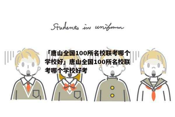 「唐山全国100所名校联考哪个学校好」唐山全国100所名校联考哪个学校好考