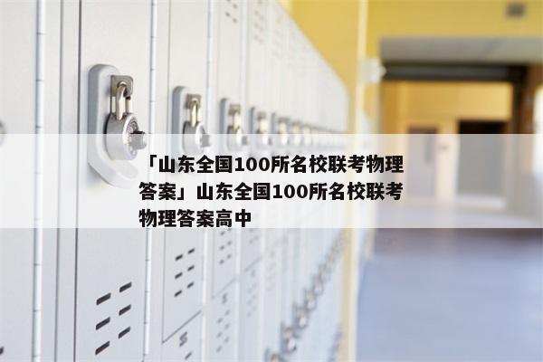 「山东全国100所名校联考物理答案」山东全国100所名校联考物理答案高中
