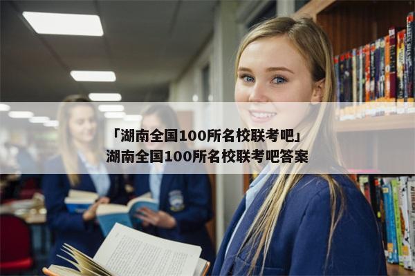 「湖南全国100所名校联考吧」湖南全国100所名校联考吧答案