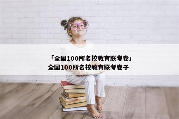 「全国100所名校教育联考卷」全国100所名校教育联考卷子
