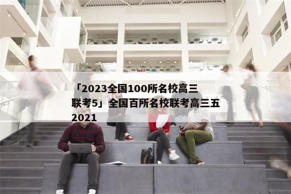 「2023全国100所名校高三联考5」全国百所名校联考高三五2021