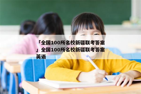 「全国100所名校新疆联考答案」全国100所名校新疆联考答案英语