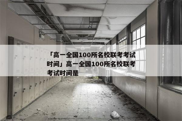 「高一全国100所名校联考考试时间」高一全国100所名校联考考试时间是