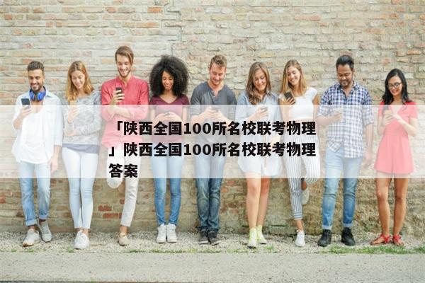 「陕西全国100所名校联考物理」陕西全国100所名校联考物理答案